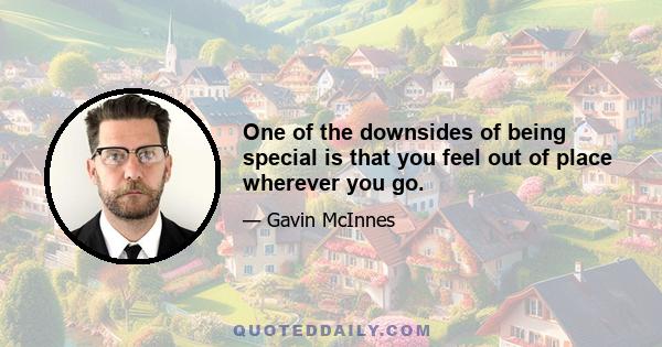 One of the downsides of being special is that you feel out of place wherever you go.