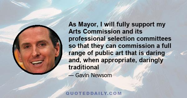 As Mayor, I will fully support my Arts Commission and its professional selection committees so that they can commission a full range of public art that is daring and, when appropriate, daringly traditional