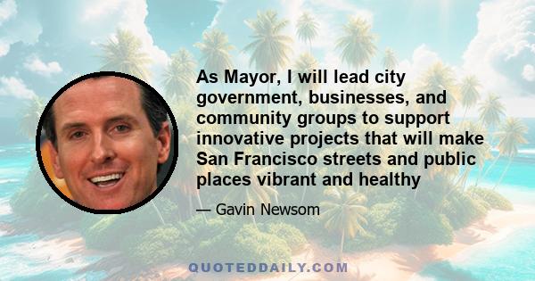 As Mayor, I will lead city government, businesses, and community groups to support innovative projects that will make San Francisco streets and public places vibrant and healthy