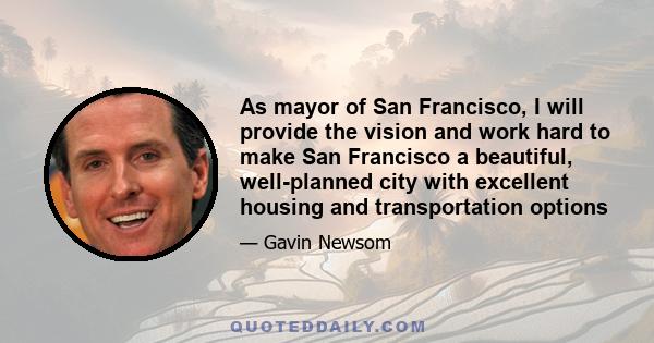 As mayor of San Francisco, I will provide the vision and work hard to make San Francisco a beautiful, well-planned city with excellent housing and transportation options