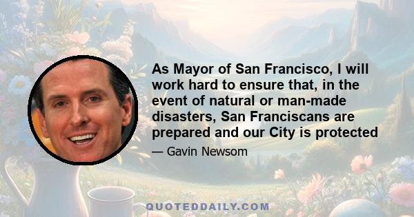 As Mayor of San Francisco, I will work hard to ensure that, in the event of natural or man-made disasters, San Franciscans are prepared and our City is protected