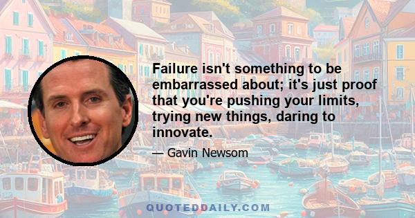 Failure isn't something to be embarrassed about; it's just proof that you're pushing your limits, trying new things, daring to innovate.