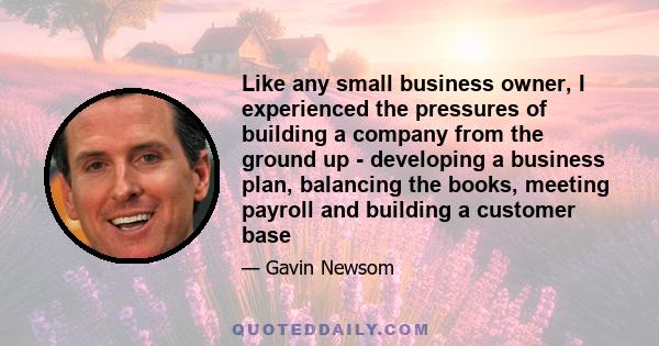 Like any small business owner, I experienced the pressures of building a company from the ground up - developing a business plan, balancing the books, meeting payroll and building a customer base