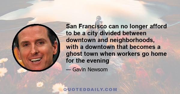 San Francisco can no longer afford to be a city divided between downtown and neighborhoods, with a downtown that becomes a ghost town when workers go home for the evening