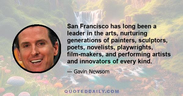 San Francisco has long been a leader in the arts, nurturing generations of painters, sculptors, poets, novelists, playwrights, film-makers, and performing artists and innovators of every kind.