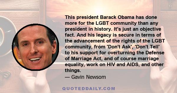 This president Barack Obama has done more for the LGBT community than any president in history. It's just an objective fact. And his legacy is secure in terms of the advancement of the rights of the LGBT community, from 