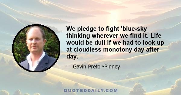 We pledge to fight 'blue-sky thinking wherever we find it. Life would be dull if we had to look up at cloudless monotony day after day.