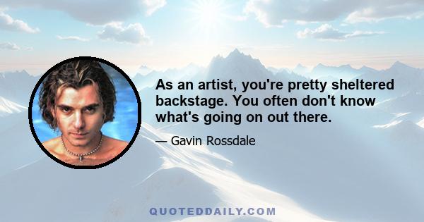 As an artist, you're pretty sheltered backstage. You often don't know what's going on out there.