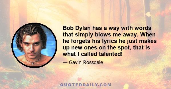 Bob Dylan has a way with words that simply blows me away. When he forgets his lyrics he just makes up new ones on the spot, that is what I called talented!