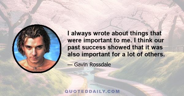 I always wrote about things that were important to me. I think our past success showed that it was also important for a lot of others.