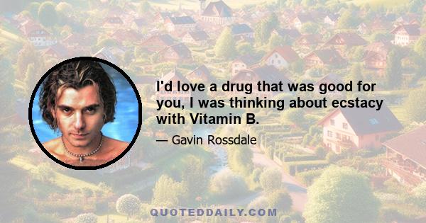 I'd love a drug that was good for you, I was thinking about ecstacy with Vitamin B.