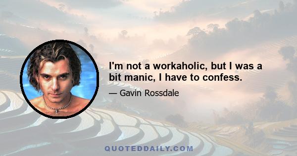 I'm not a workaholic, but I was a bit manic, I have to confess.