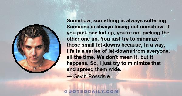 Somehow, something is always suffering. Someone is always losing out somehow. If you pick one kid up, you're not picking the other one up. You just try to minimize those small let-downs because, in a way, life is a