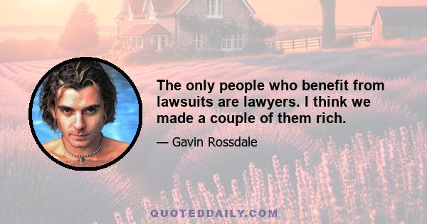 The only people who benefit from lawsuits are lawyers. I think we made a couple of them rich.