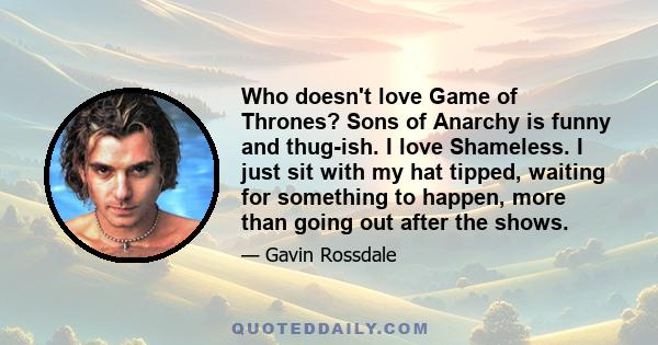 Who doesn't love Game of Thrones? Sons of Anarchy is funny and thug-ish. I love Shameless. I just sit with my hat tipped, waiting for something to happen, more than going out after the shows.