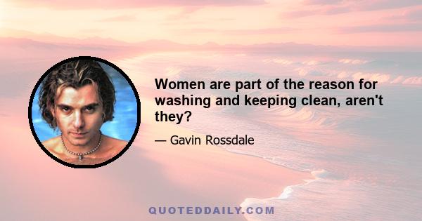 Women are part of the reason for washing and keeping clean, aren't they?