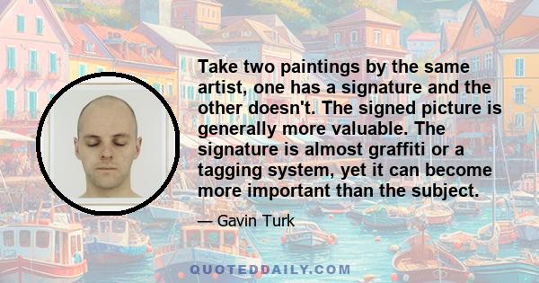 Take two paintings by the same artist, one has a signature and the other doesn't. The signed picture is generally more valuable. The signature is almost graffiti or a tagging system, yet it can become more important