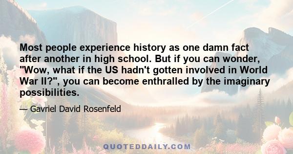 Most people experience history as one damn fact after another in high school. But if you can wonder, Wow, what if the US hadn't gotten involved in World War II?, you can become enthralled by the imaginary possibilities.