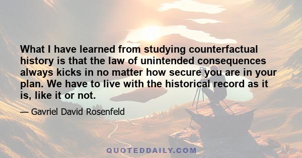 What I have learned from studying counterfactual history is that the law of unintended consequences always kicks in no matter how secure you are in your plan. We have to live with the historical record as it is, like it 