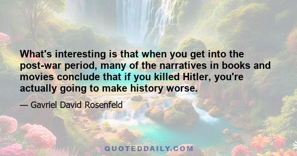 What's interesting is that when you get into the post-war period, many of the narratives in books and movies conclude that if you killed Hitler, you're actually going to make history worse.