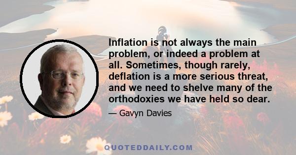 Inflation is not always the main problem, or indeed a problem at all. Sometimes, though rarely, deflation is a more serious threat, and we need to shelve many of the orthodoxies we have held so dear.