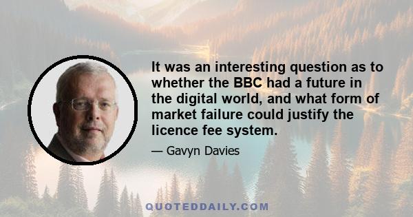 It was an interesting question as to whether the BBC had a future in the digital world, and what form of market failure could justify the licence fee system.