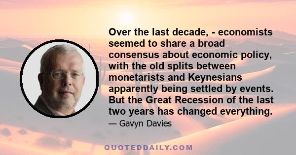 Over the last decade, - economists seemed to share a broad consensus about economic policy, with the old splits between monetarists and Keynesians apparently being settled by events. But the Great Recession of the last