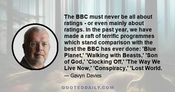 The BBC must never be all about ratings - or even mainly about ratings. In the past year, we have made a raft of terrific programmes which stand comparison with the best the BBC has ever done: 'Blue Planet,' 'Walking