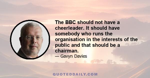 The BBC should not have a cheerleader. It should have somebody who runs the organisation in the interests of the public and that should be a chairman.