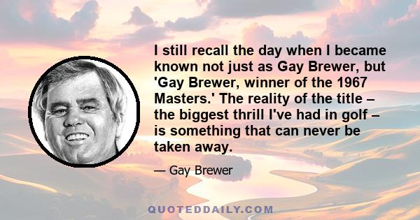 I still recall the day when I became known not just as Gay Brewer, but 'Gay Brewer, winner of the 1967 Masters.' The reality of the title – the biggest thrill I've had in golf – is something that can never be taken away.