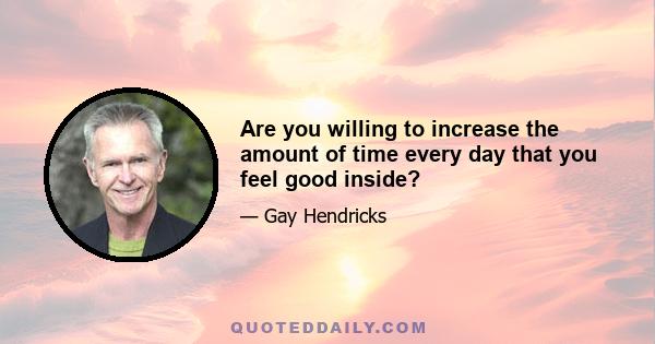 Are you willing to increase the amount of time every day that you feel good inside?