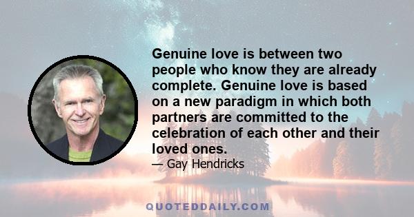 Genuine love is between two people who know they are already complete. Genuine love is based on a new paradigm in which both partners are committed to the celebration of each other and their loved ones.