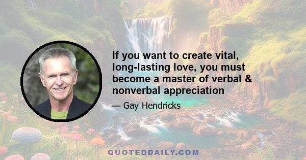 If you want to create vital, long-lasting love, you must become a master of verbal & nonverbal appreciation