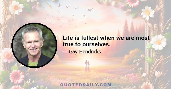 Life is fullest when we are most true to ourselves.