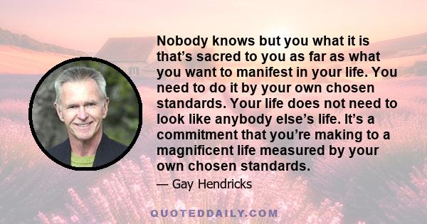 Nobody knows but you what it is that’s sacred to you as far as what you want to manifest in your life. You need to do it by your own chosen standards. Your life does not need to look like anybody else’s life. It’s a