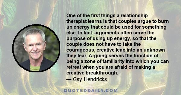 One of the first things a relationship therapist learns is that couples argue to burn up energy that could be used for something else. In fact, arguments often serve the purpose of using up energy, so that the couple