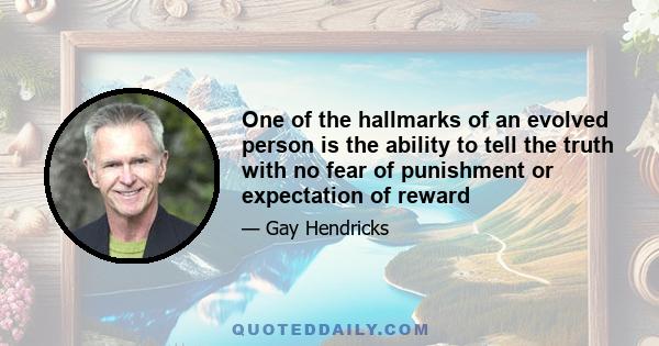 One of the hallmarks of an evolved person is the ability to tell the truth with no fear of punishment or expectation of reward