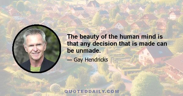 The beauty of the human mind is that any decision that is made can be unmade.