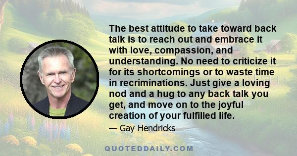 The best attitude to take toward back talk is to reach out and embrace it with love, compassion, and understanding. No need to criticize it for its shortcomings or to waste time in recriminations. Just give a loving nod 