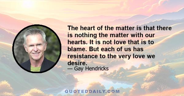 The heart of the matter is that there is nothing the matter with our hearts. It is not love that is to blame. But each of us has resistance to the very love we desire.