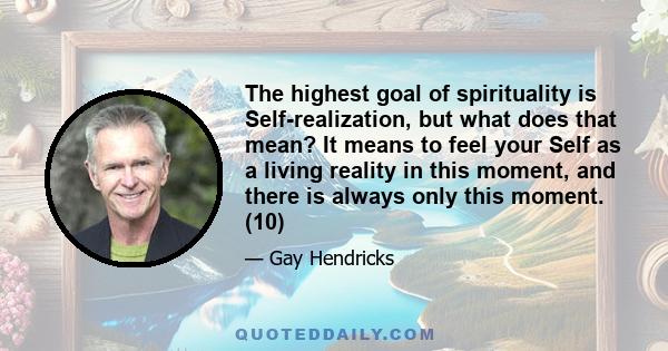 The highest goal of spirituality is Self-realization, but what does that mean? It means to feel your Self as a living reality in this moment, and there is always only this moment. (10)