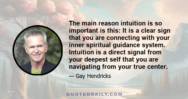 The main reason intuition is so important is this: It is a clear sign that you are connecting with your inner spiritual guidance system. Intuition is a direct signal from your deepest self that you are navigating from