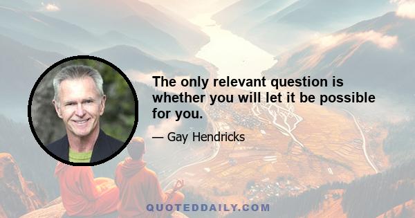 The only relevant question is whether you will let it be possible for you.