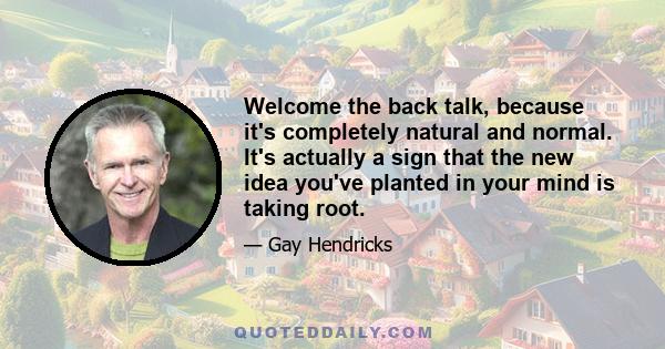 Welcome the back talk, because it's completely natural and normal. It's actually a sign that the new idea you've planted in your mind is taking root.