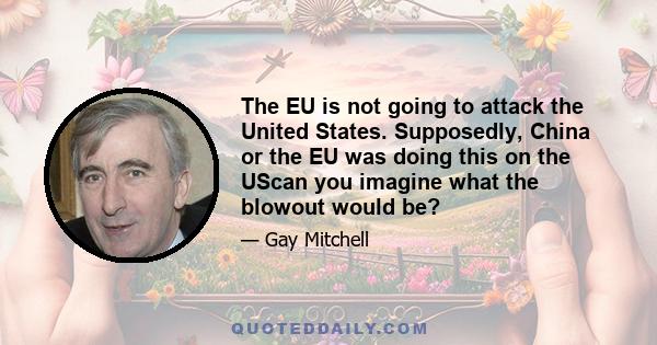 The EU is not going to attack the United States. Supposedly, China or the EU was doing this on the UScan you imagine what the blowout would be?