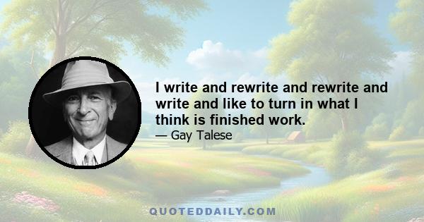 I write and rewrite and rewrite and write and like to turn in what I think is finished work.