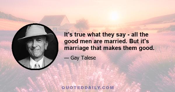 It's true what they say - all the good men are married. But it's marriage that makes them good.