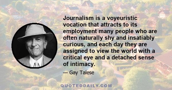 Journalism is a voyeuristic vocation that attracts to its employment many people who are often naturally shy and insatiably curious, and each day they are assigned to view the world with a critical eye and a detached