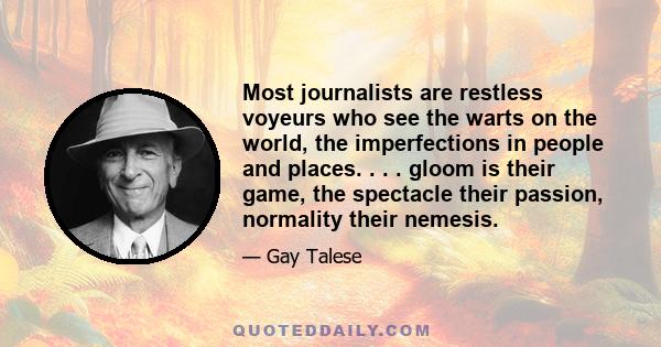 Most journalists are restless voyeurs who see the warts on the world, the imperfections in people and places. . . . gloom is their game, the spectacle their passion, normality their nemesis.