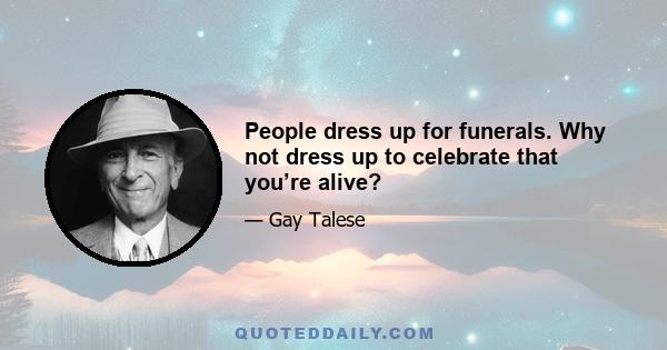 People dress up for funerals. Why not dress up to celebrate that you’re alive?